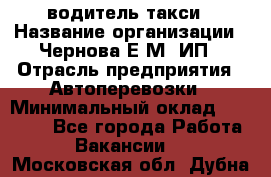 водитель такси › Название организации ­ Чернова Е.М, ИП › Отрасль предприятия ­ Автоперевозки › Минимальный оклад ­ 50 000 - Все города Работа » Вакансии   . Московская обл.,Дубна г.